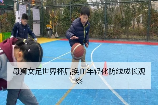 母狮女足世界杯后换血年轻化防线成长观察
