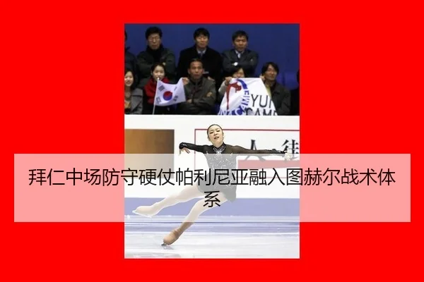 拜仁中场防守硬仗帕利尼亚融入图赫尔战术体系