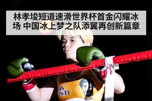 林孝埈短道速滑世界杯首金闪耀冰场 中国冰上梦之队添翼再创新篇章