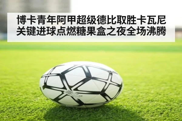 博卡青年阿甲超级德比取胜卡瓦尼关键进球点燃糖果盒之夜全场沸腾