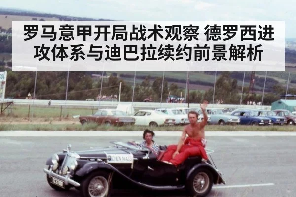 罗马意甲开局战术观察 德罗西进攻体系与迪巴拉续约前景解析