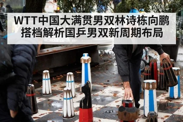 WTT中国大满贯男双林诗栋向鹏搭档解析国乒男双新周期布局